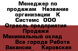 Менеджер по продажам › Название организации ­ К Системс, ООО › Отрасль предприятия ­ Продажи › Минимальный оклад ­ 35 000 - Все города Работа » Вакансии   . Кировская обл.,Леваши д.